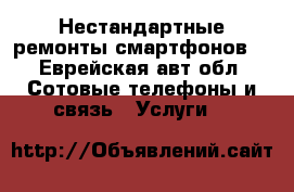 Нестандартные ремонты смартфонов  - Еврейская авт.обл. Сотовые телефоны и связь » Услуги   